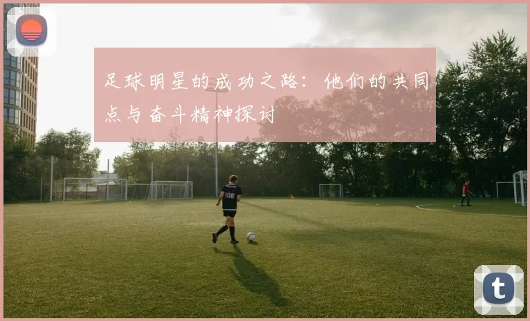 足球明星的成功之路：他们的共同点与奋斗精神探讨
