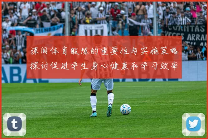 课间体育锻炼的重要性与实施策略探讨促进学生身心健康和学习效率提升