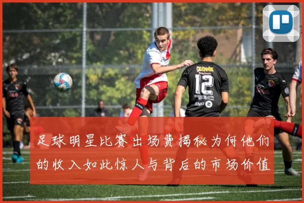 足球明星比赛出场费揭秘为何他们的收入如此惊人与背后的市场价值分析