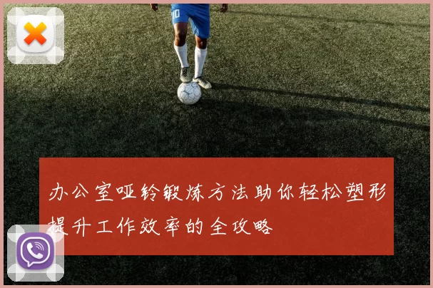 办公室哑铃锻炼方法助你轻松塑形提升工作效率的全攻略