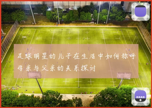 足球明星的儿子在生活中如何称呼母亲与父亲的关系探讨